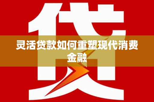 大东灵活贷款如何重塑现代消费金融