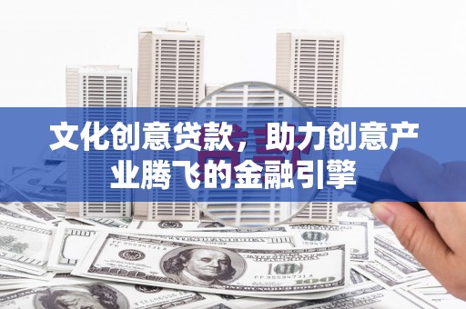 大东文化创意贷款，助力创意产业腾飞的金融引擎
