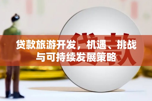 大东贷款旅游开发，机遇、挑战与可持续发展策略