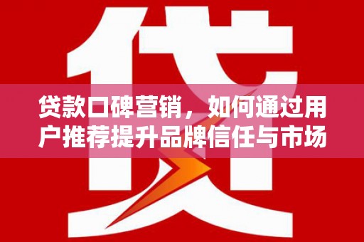 大东贷款口碑营销，如何通过用户推荐提升品牌信任与市场份额