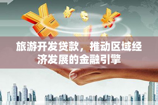 大东旅游开发贷款，推动区域经济发展的金融引擎