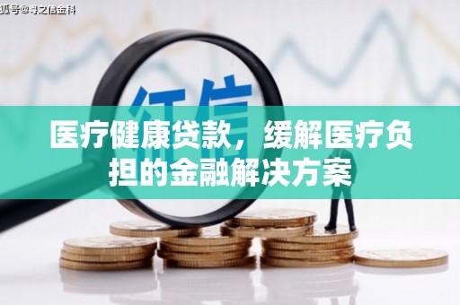 大东医疗健康贷款，缓解医疗负担的金融解决方案