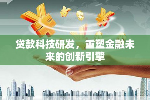 大东贷款科技研发，重塑金融未来的创新引擎