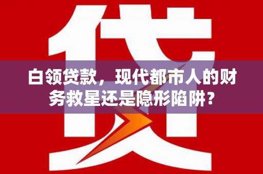 大东白领贷款，现代都市人的财务救星还是隐形陷阱？