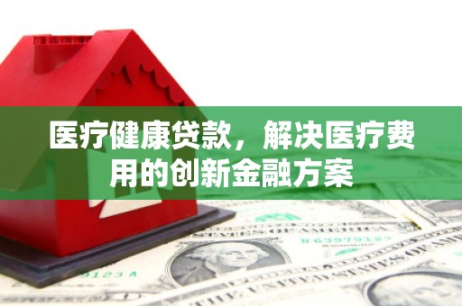 大东医疗健康贷款，解决医疗费用的创新金融方案