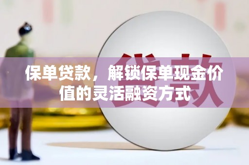 大东保单贷款，解锁保单现金价值的灵活融资方式