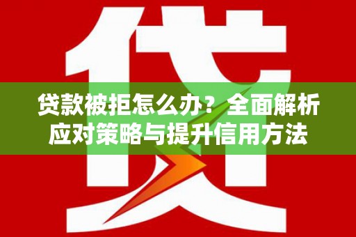 大东贷款被拒怎么办？全面解析应对策略与提升信用方法