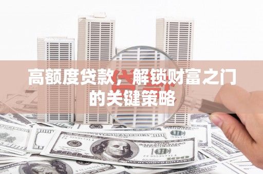 大东高额度贷款，解锁财富之门的关键策略