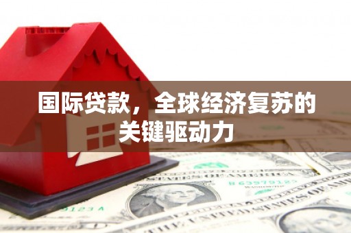 大东国际贷款，全球经济复苏的关键驱动力