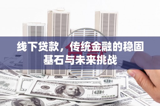 大东线下贷款，传统金融的稳固基石与未来挑战