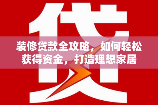 大东装修贷款全攻略，如何轻松获得资金，打造理想家居