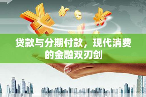 大东贷款与分期付款，现代消费的金融双刃剑