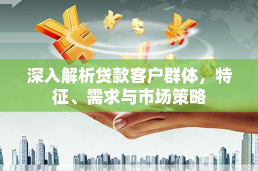 大东深入解析贷款客户群体，特征、需求与市场策略