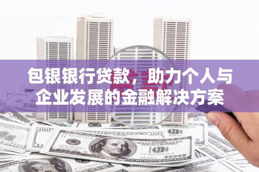 大东包银银行贷款，助力个人与企业发展的金融解决方案