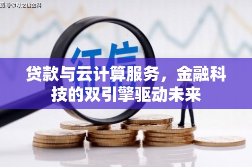 大东贷款与云计算服务，金融科技的双引擎驱动未来