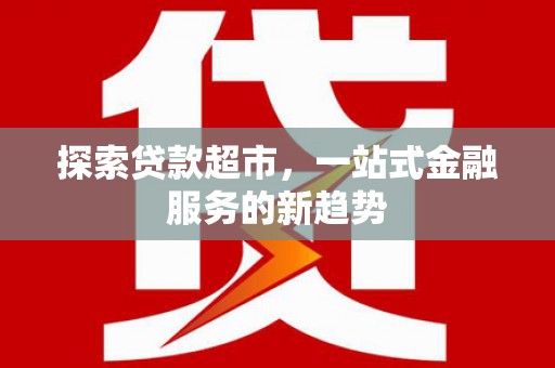 大东探索贷款超市，一站式金融服务的新趋势