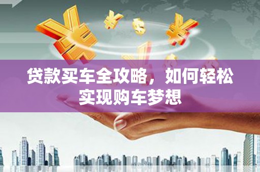 大东贷款买车全攻略，如何轻松实现购车梦想