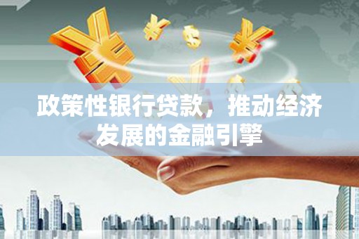 大东政策性银行贷款，推动经济发展的金融引擎