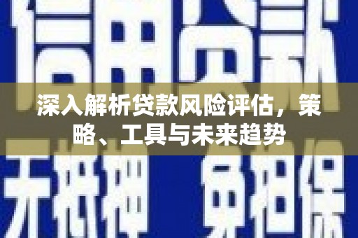 大东深入解析贷款风险评估，策略、工具与未来趋势