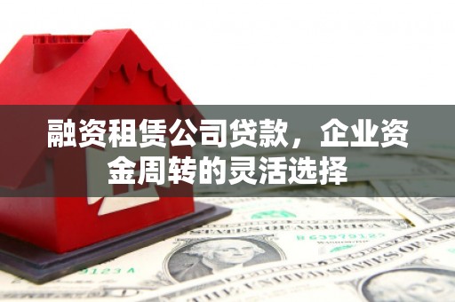 大东融资租赁公司贷款，企业资金周转的灵活选择