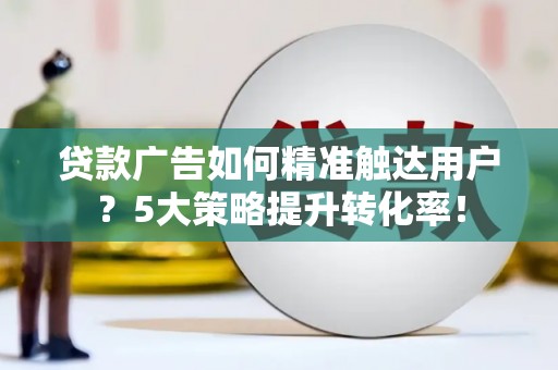 大东贷款广告如何精准触达用户？5大策略提升转化率！