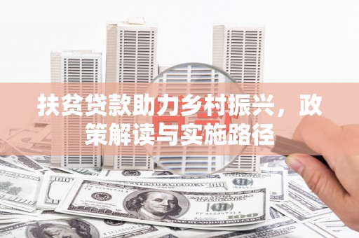 大东扶贫贷款助力乡村振兴，政策解读与实施路径