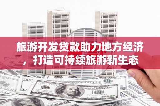大东旅游开发贷款助力地方经济，打造可持续旅游新生态