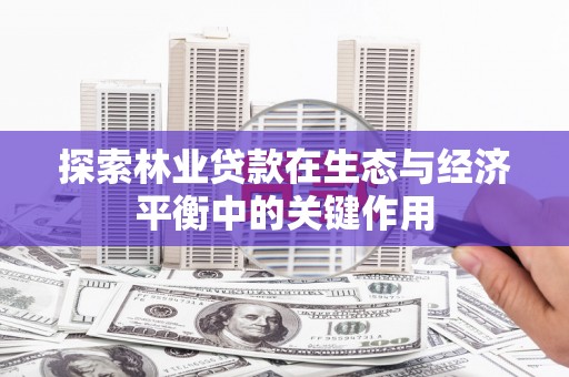 大东探索林业贷款在生态与经济平衡中的关键作用