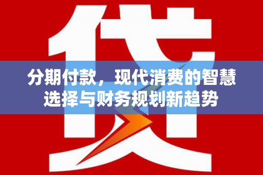 大东分期付款，现代消费的智慧选择与财务规划新趋势