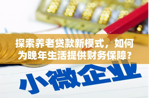 大东探索养老贷款新模式，如何为晚年生活提供财务保障？