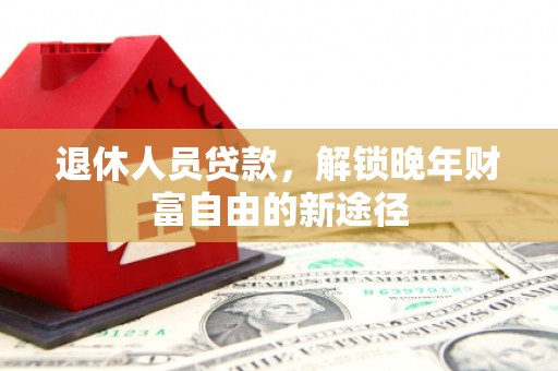 大东退休人员贷款，解锁晚年财富自由的新途径