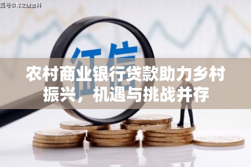 大东农村商业银行贷款助力乡村振兴，机遇与挑战并存