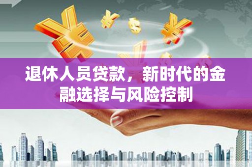 大东退休人员贷款，新时代的金融选择与风险控制