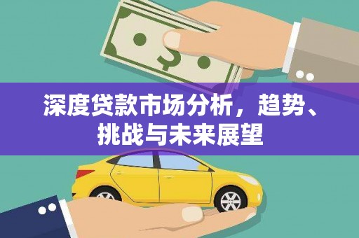 大东深度贷款市场分析，趋势、挑战与未来展望