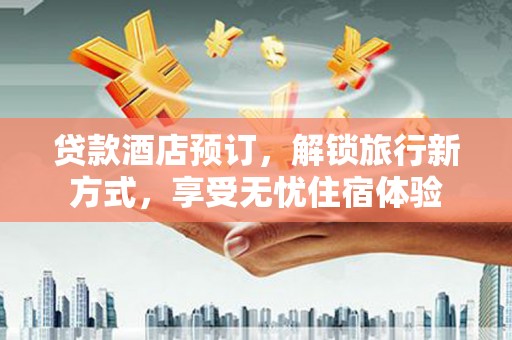 大东贷款酒店预订，解锁旅行新方式，享受无忧住宿体验