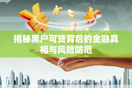 大东揭秘黑户可贷背后的金融真相与风险防范