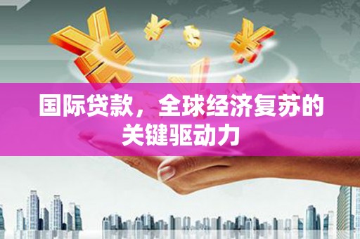 大东国际贷款，全球经济复苏的关键驱动力