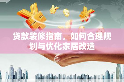 大东贷款装修指南，如何合理规划与优化家居改造