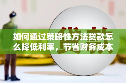 大东如何通过策略性方法贷款怎么降低利率，节省财务成本