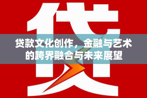 大东贷款文化创作，金融与艺术的跨界融合与未来展望