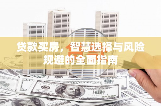 大东贷款买房，智慧选择与风险规避的全面指南