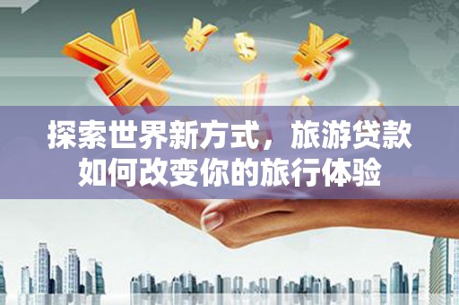 大东探索世界新方式，旅游贷款如何改变你的旅行体验