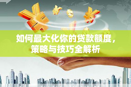 大东如何最大化你的贷款额度，策略与技巧全解析