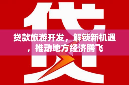 大东贷款旅游开发，解锁新机遇，推动地方经济腾飞