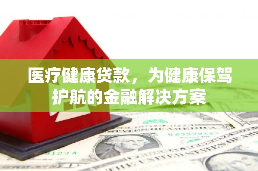 大东医疗健康贷款，为健康保驾护航的金融解决方案