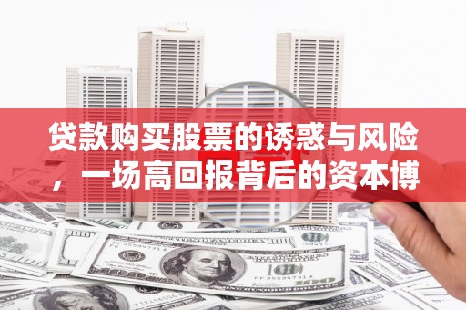 大东贷款购买股票的诱惑与风险，一场高回报背后的资本博弈