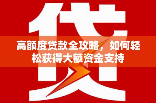 大东高额度贷款全攻略，如何轻松获得大额资金支持