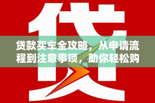 大东贷款买车全攻略，从申请流程到注意事项，助你轻松购车