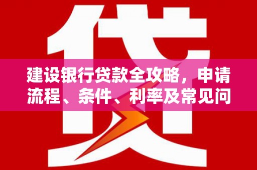 大东建设银行贷款全攻略，申请流程、条件、利率及常见问题解答