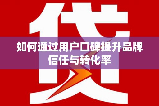 大东如何通过用户口碑提升品牌信任与转化率